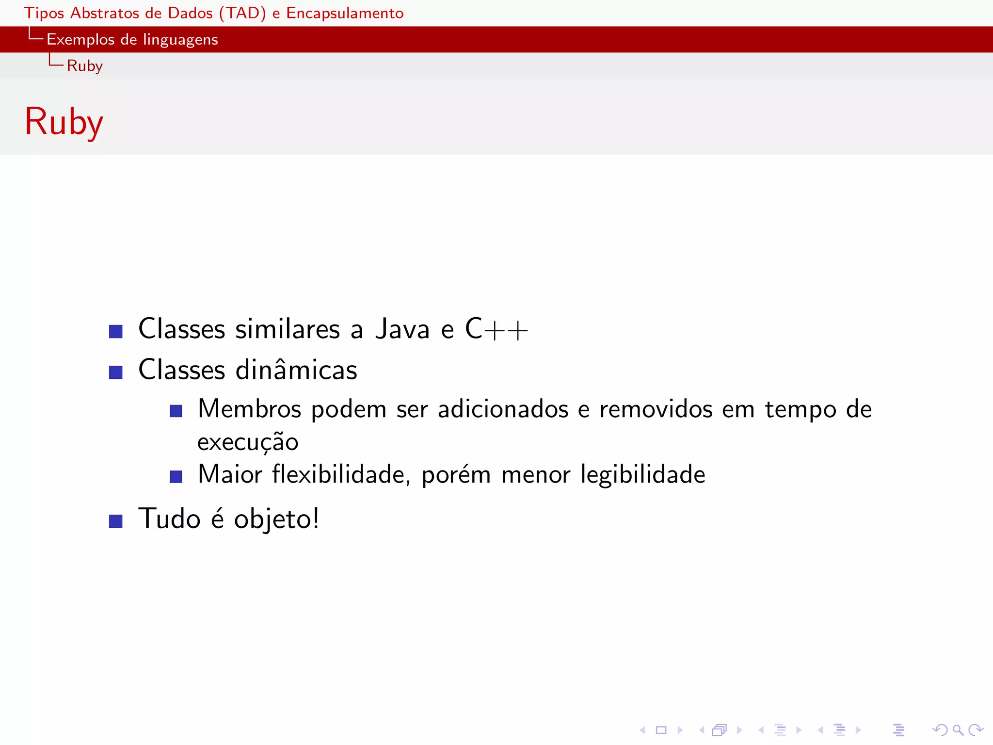 Tipos Abstratos de Dados (TAD) e Encapsulamento
  Exemplos de linguagens
     Ruby


Ruby




              Classes similares a Java e C++
              Classes dinˆmicas
                         a
                     Membros podem ser adicionados e removidos em tempo de
                     execu¸˜o
                          ca
                     Maior ﬂexibilidade, por´m menor legibilidade
                                            e
              Tudo ´ objeto!
                   e
 