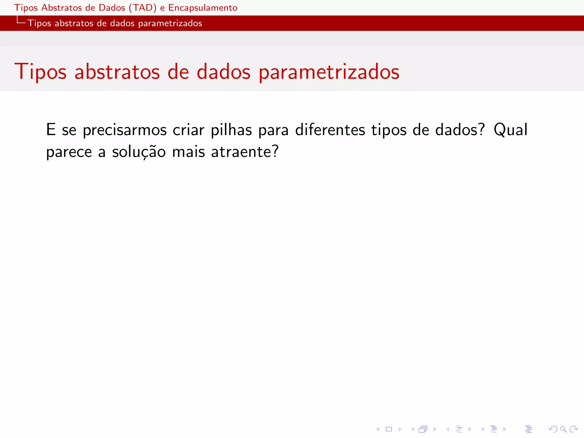 Tipos Abstratos de Dados (TAD) e Encapsulamento
  Tipos abstratos de dados parametrizados




Tipos abstratos de dados parametrizados

      E se precisarmos criar pilhas para diferentes tipos de dados? Qual
      parece a solu¸˜o mais atraente?
                   ca
 