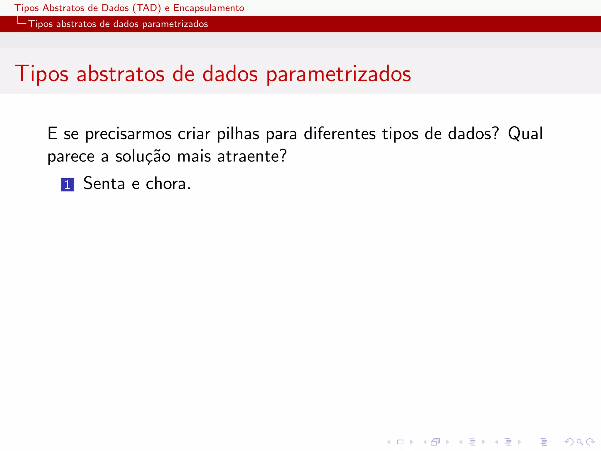 Tipos Abstratos de Dados (TAD) e Encapsulamento
  Tipos abstratos de dados parametrizados




Tipos abstratos de dados parametrizados

      E se precisarmos criar pilhas para diferentes tipos de dados? Qual
      parece a solu¸˜o mais atraente?
                   ca
          1   Senta e chora.
 
