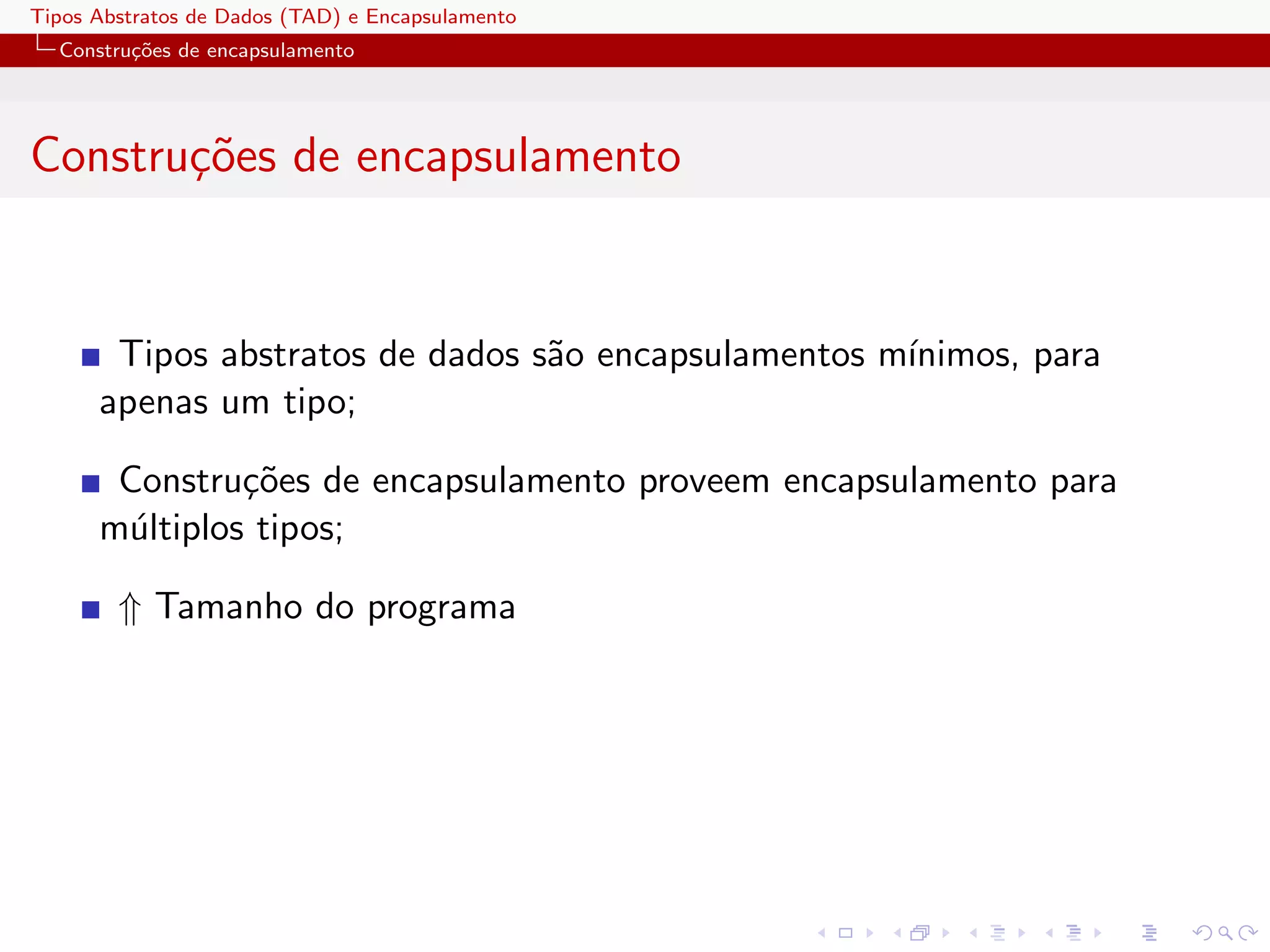 Tipos Abstratos de Dados (TAD) e Encapsulamento
  Constru¸oes de encapsulamento
         c˜




Constru¸oes de encapsulamento
       c˜


       Tipos abstratos de dados s˜o encapsulamentos m´
                                 a                   ınimos, para
      apenas um tipo;

       Constru¸˜es de encapsulamento proveem encapsulamento para
               co
      m´ltiplos tipos;
       u

        ⇑ Tamanho do programa
 