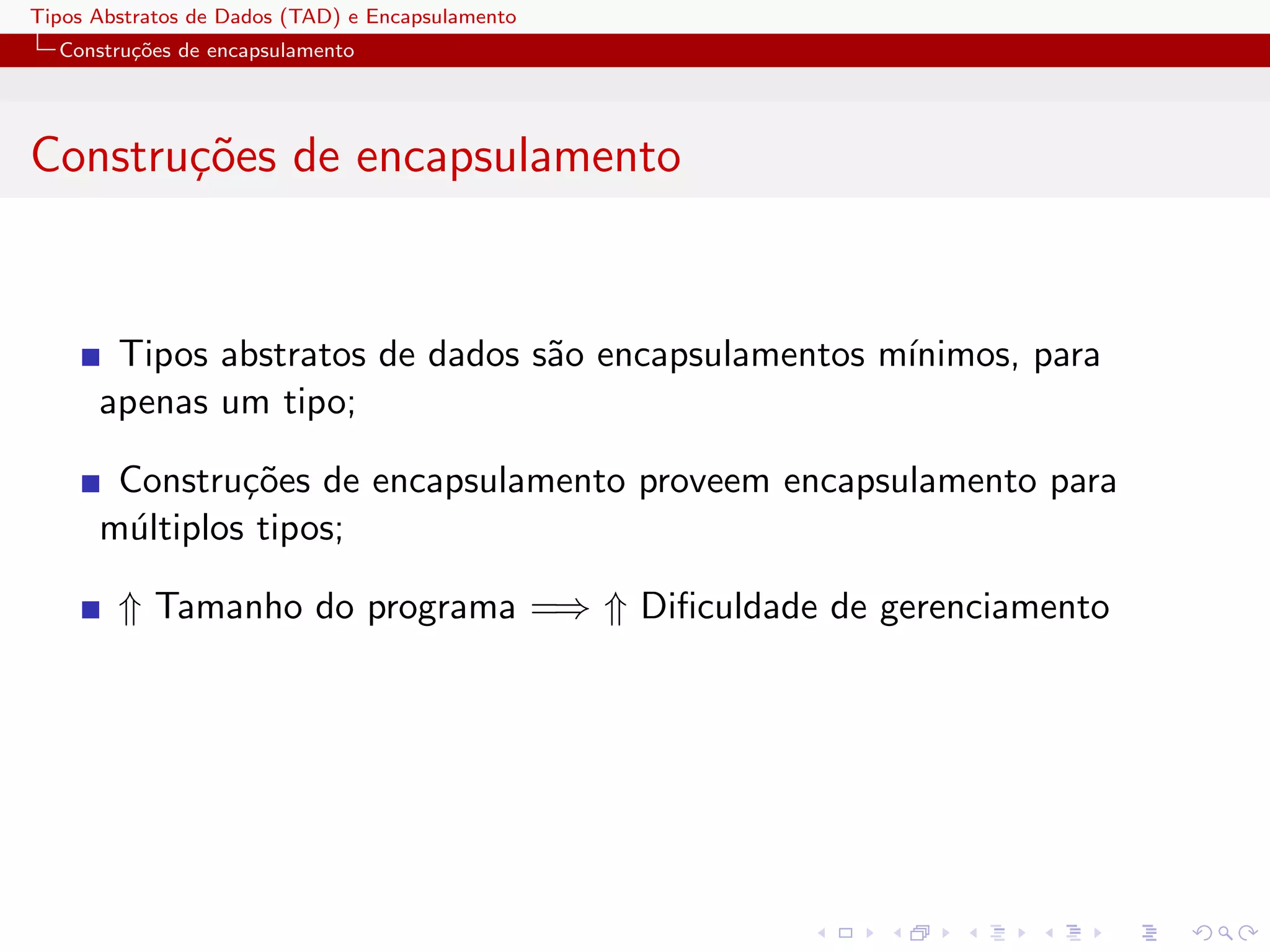 Tipos Abstratos de Dados (TAD) e Encapsulamento
  Constru¸oes de encapsulamento
         c˜




Constru¸oes de encapsulamento
       c˜


       Tipos abstratos de dados s˜o encapsulamentos m´
                                 a                   ınimos, para
      apenas um tipo;

       Constru¸˜es de encapsulamento proveem encapsulamento para
               co
      m´ltiplos tipos;
       u

        ⇑ Tamanho do programa =⇒ ⇑ Diﬁculdade de gerenciamento
 