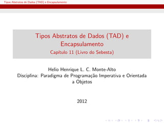 Tipos Abstratos de Dados (TAD) e Encapsulamento




                       Tipos Abstratos de Dados (TAD) e
                               Encapsulamento
                                  Cap´
                                     ıtulo 11 (Livro do Sebesta)


                        Helio Henrique L. C. Monte-Alto
         Disciplina: Paradigma de Programa¸˜o Imperativa e Orientada
                                            ca
                                   a Objetos


                                                  2012
 