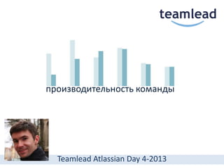производительность команды
Teamlead Atlassian Day 4-2013
 