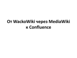 От WackoWiki через MediaWiki
к Confluence
 