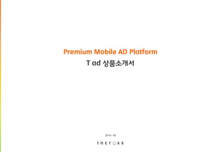 Premium Mobile AD Platform
T ad 상품소개서
2014. 04
 