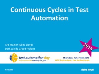 June 2015
Continuous Cycles in Test
Automation
Ard Kramer (Delta Lloyd)
Derk-Jan de Grood (Valori)
 
