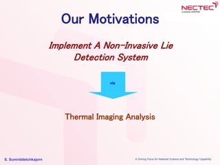 S. Sumriddetchkajorn
Our Motivations
Implement A Non-Invasive Lie
Detection System
via
Thermal Imaging Analysis
 