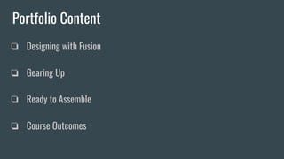 Portfolio Content
❏ Designing with Fusion
❏ Gearing Up
❏ Ready to Assemble
❏ Course Outcomes
 