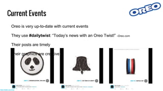 Current Events
Oreo is very up-to-date with current events
They use #dailytwist: “Today’s news with an Oreo Twist!” -Oreo.com
Their posts are timely
Their graphics are creative
https://twitter.com/Oreo
 