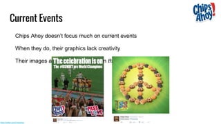 Chips Ahoy doesn’t focus much on current events
When they do, their graphics lack creativity
Their images are not very focused on their product
Current Events
https://twitter.com/ChipsAhoy
 