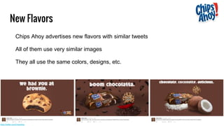 New Flavors
Chips Ahoy advertises new flavors with similar tweets
All of them use very similar images
They all use the same colors, designs, etc.
https://twitter.com/ChipsAhoy
 