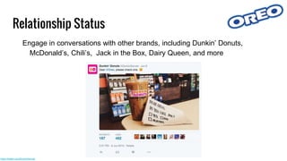 Relationship Status
Engage in conversations with other brands, including Dunkin’ Donuts,
McDonald’s, Chili’s, Jack in the Box, Dairy Queen, and more
https://twitter.com/DunkinDonuts
 