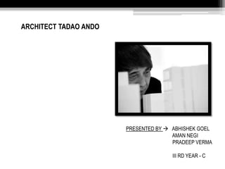 ARCHITECT TADAO ANDO 
PRESENTED BY  ABHISHEK GOEL 
AMAN NEGI 
PRADEEP VERMA 
III RD YEAR - C 
 