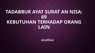 TADABBUR AYAT SURAT AN NISA:
69
KEBUTUHAN TERHADAP ORANG
LAIN
abulfikar
 