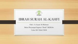 IBRAH SURAH AL-KAHFI
Oleh : Us Syaari Ab Rahman
Bekas Penyampai Segmen “Ibrah” IKIM.fm
Calon MA Tafsir UKM
 