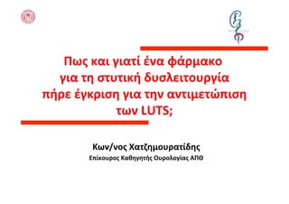 Πως	
  και	
  γιατί	
  ένα	
  φάρμακο	
  
                                             	
  
      για	
  τη	
  στυτική	
  δυσλειτουργία       	
  
	
  πήρε	
  έγκριση	
  για	
  την	
  αντιμετώπιση	
  
                      των	
  LUTS;   	
  

             Κων/νος	
  Χατζημουρατίδης
                                      	
  
            Επίκουρος	
  Καθηγητής	
  Ουρολογίας	
  ΑΠΘ	
  
 