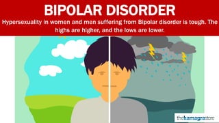 BIPOLAR DISORDER
Hypersexuality in women and men suffering from Bipolar disorder is tough. The
highs are higher, and the lows are lower.
 