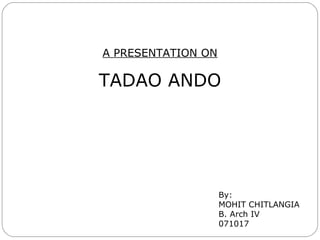 A PRESENTATION ON
TADAO ANDO
By:
MOHIT CHITLANGIA
B. Arch IV
071017
 