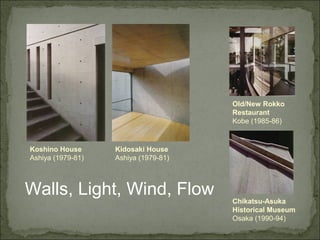 Walls, Light, Wind, Flow
Koshino House
Ashiya (1979-81)
Kidosaki House
Ashiya (1979-81)
Old/New Rokko
Restaurant
Kobe (1985-86)
Chikatsu-Asuka
Historical Museum
Osaka (1990-94)
 