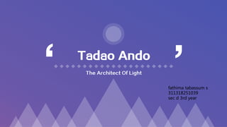 Tadao Ando
‘ ’
The Architect Of Light
fathima tabassum s
311318251039
sec d 3rd year
 