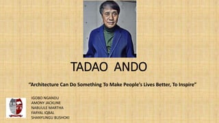 TADAO ANDO
‘’Architecture Can Do Something To Make People’s Lives Better, To Inspire”
IGOBO NGANDU
AMONY JACKLINE
NABUULE MARTHA
FARYAL IQBAL
SHANYUNGU BUSHOKI
 