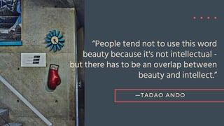 —TADAO ANDO
“People tend not to use this word
beauty because it's not intellectual -
but there has to be an overlap between
beauty and intellect.”
 