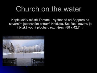 Church on the water Kaple le? v?mst Tomamu, v?chodn od Sappora na severnm japonskm ostrov Hokkido. Sou?st navrhu je i?blzk vodn plocha o?rozmrech 80 x 42,7m. 