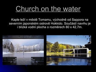 Church on the water Kaple le? v?mst Tomamu, v?chodn od Sappora na severnm japonskm ostrov Hokkido. Sou?st navrhu je i?blzk vodn plocha o?rozmrech 80 x 42,7m. 