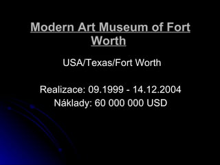 Modern Art Museum of Fort Worth   USA/Texas/Fort Worth Realizace: 09.1999 - 14.12.2004  Nklady: 60 000 000 USD  