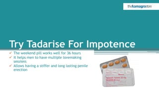 Try Tadarise For Impotence
 The weekend pill works well for 36 hours
 It helps men to have multiple lovemaking
sessions
 Allows having a stiffer and long lasting penile
erection
 