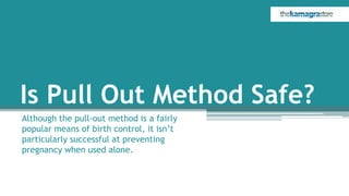 Is Pull Out Method Safe?
Although the pull-out method is a fairly
popular means of birth control, it isn’t
particularly successful at preventing
pregnancy when used alone.
 