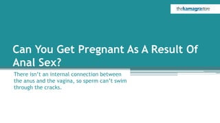 Can You Get Pregnant As A Result Of
Anal Sex?
There isn’t an internal connection between
the anus and the vagina, so sperm can’t swim
through the cracks.
 