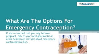 What Are The Options For
Emergency Contraception?
If you’re worried that you may become
pregnant, talk to your local pharmacist or
other healthcare provider about emergency
contraception (EC).
 