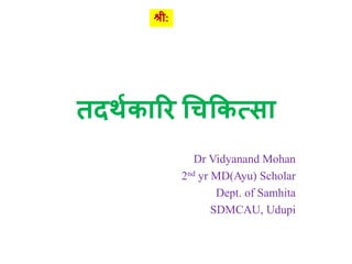 तदर्थकारि चिककत्सा
Dr Vidyanand Mohan
2nd yr MD(Ayu) Scholar
Dept. of Samhita
SDMCAU, Udupi
श्री:
 