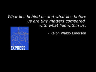 What lies behind us and what lies before us are tiny matters compared  with what lies within us. - Ralph Waldo Emerson 