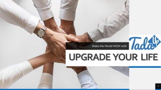 UPGRADE YOUR LIFE
Make the World WOW with
1
 