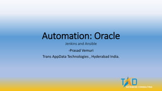 Automation: Oracle
Jenkins and Ansible
-Prasad Vemuri
Trans AppData Technologies , Hyderabad India.
 