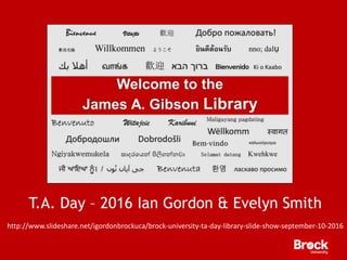 http://www.slideshare.net/igordonbrockuca/brock-university-ta-day-library-slide-show-september-10-2016
T.A. Day – 2016 Ian Gordon & Evelyn Smith
 