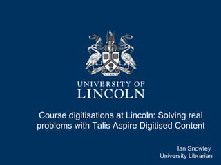 Course digitisations at Lincoln: Solving real
problems with Talis Aspire Digitised Content
Ian Snowley
University Librarian

 