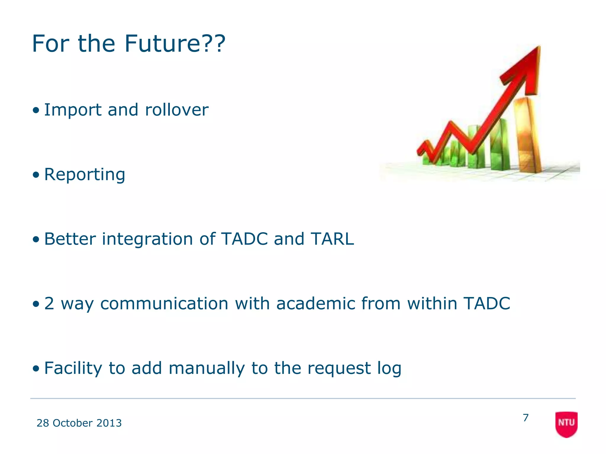 From A to A*
•Rollover
•Reporting
•2 way communication with academic from
within TADC
• Better integration of TADC and TARL
• Facility to add manually to the request log

• Communication with the BL

08 November 2013

7

 
