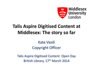 Talis Aspire Digitised Content at
Middlesex: The story so far
Kate Vasili
Copyright Officer
Talis Aspire Digitised Content Open Day
British Library, 17th March 2014
 