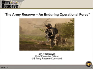 “The Army Reserve – An Enduring Operational Force”




                        Mr. Tad Davis
                     Chief Executive Officer
                   US Army Reserve Command


20 OCT 11                                               1
 