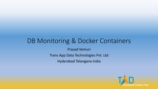 DB Monitoring & Docker Containers
Prasad Vemuri
Trans App Data Technologies Pvt. Ltd
Hyderabad Telangana India
 