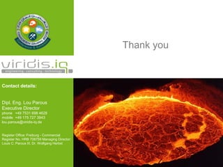 Thank you
Contact details:
Dipl. Eng. Lou Parous
Executive Director
phone +49 7531 698 4628
mobile +49 175 727 3943
lou.parous@viridis-iq.de
Register Office: Freiburg - Commercial
Register No. HRB 708759 Managing Director:
Louis C. Parous III, Dr. Wolfgang Herbst
 