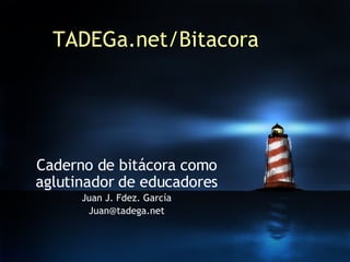 TADEGa.net/Bitacora Caderno de bitácora como aglutinador de educadores Juan J. Fdez. García [email_address] 