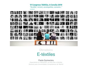 Obradoiro
E-téxtiles
Paola Guimeráns
Especialista en educación na área dos e-téxtiles
Doutora pola Universidade Complutense de Madrid
 