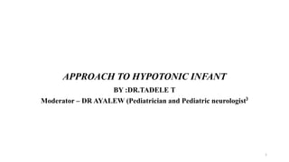 APPROACH TO HYPOTONIC INFANT
BY :DR.TADELE T
Moderator – DR AYALEW (Pediatrician and Pediatric neurologist⁾
1
 
