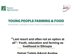 “Last resort and often not an option at
all”: Youth, education and farming as
        livelihood in Ethiopia
 