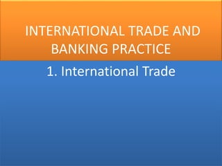 INTERNATIONAL TRADE AND
BANKING PRACTICE
1. International Trade
 