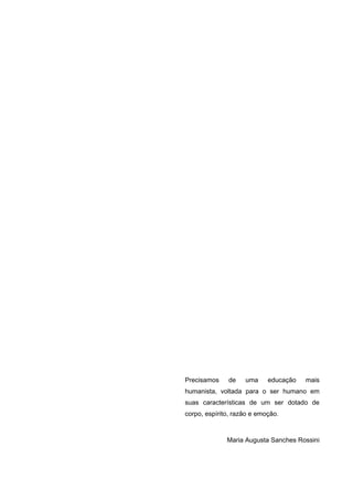 4




Precisamos    de    uma     educação   mais
humanista, voltada para o ser humano em
suas características de um ser dotado de
corpo, espírito, razão e emoção.



              Maria Augusta Sanches Rossini
 
